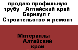 продаю профильную трубу - Алтайский край, Барнаул г. Строительство и ремонт » Материалы   . Алтайский край,Барнаул г.